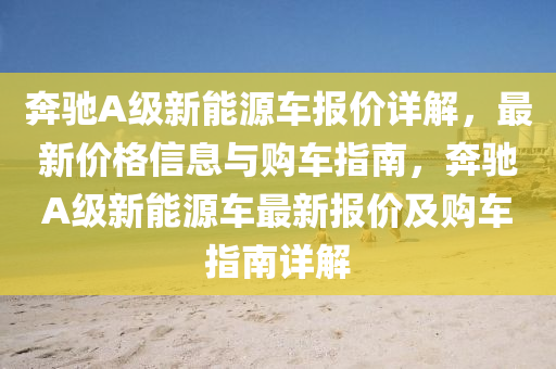 奔驰A级新能源车报价详解，最新价格信息与购车指南，奔驰A级新能源车最新报价及购车指南详解