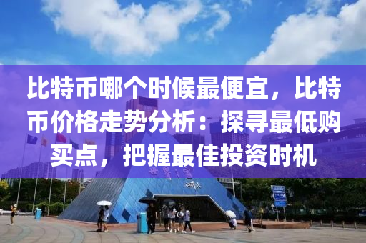 比特币哪个时候最便宜，比特币价格走势分析：探寻最低购买点，把握最佳投资时机