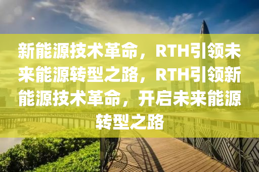 新能源技术革命，RTH引领未来能源转型之路，RTH引领新能源技术革命，开启未来能源转型之路