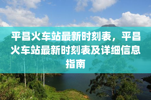 平昌火车站最新时刻表，平昌火车站最新时刻表及详细信息指南