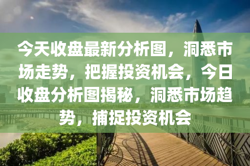 今天收盘最新分析图，洞悉市场走势，把握投资机会，今日收盘分析图揭秘，洞悉市场趋势，捕捉投资机会