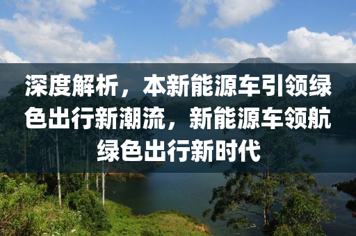 深度解析，本新能源车引领绿色出行新潮流，新能源车领航绿色出行新时代