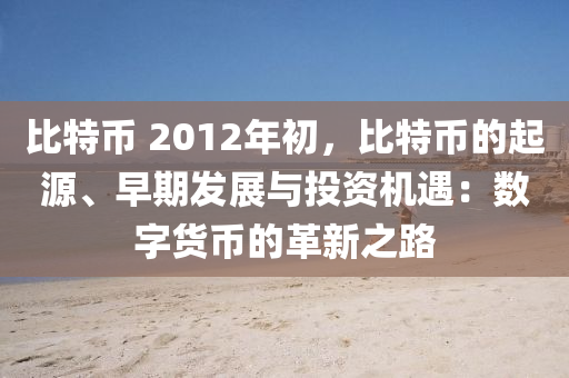 比特币 2012年初，比特币的起源、早期发展与投资机遇：数字货币的革新之路