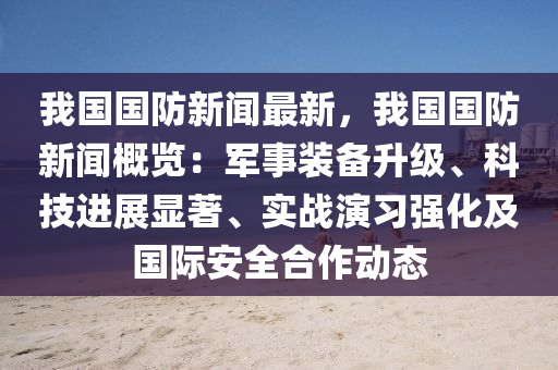 我国国防新闻最新，我国国防新闻概览：军事装备升级、科技进展显著、实战演习强化及国际安全合作动态