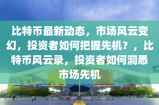 比特币最新动态，市场风云变幻，投资者如何把握先机？，比特币风云录，投资者如何洞悉市场先机