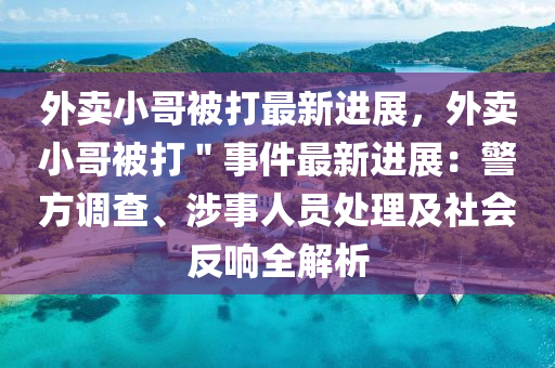 外卖小哥被打最新进展，外卖小哥被打＂事件最新进展：警方调查、涉事人员处理及社会反响全解析