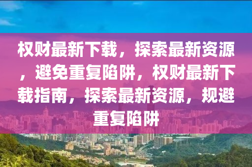 权财最新下载，探索最新资源，避免重复陷阱，权财最新下载指南，探索最新资源，规避重复陷阱