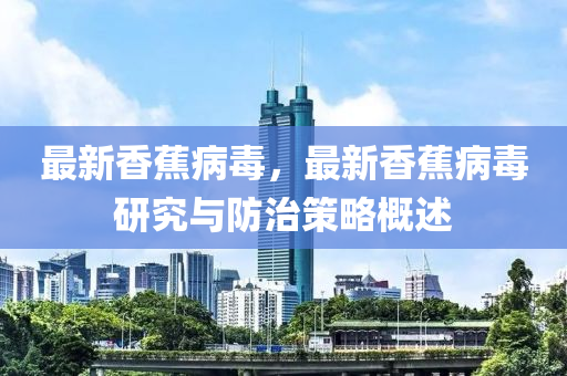 最新香蕉病毒，最新香蕉病毒研究与防治策略概述