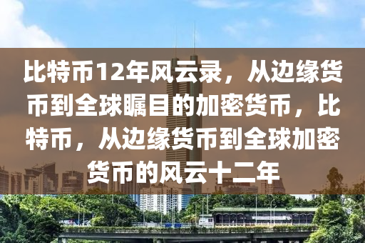 比特币12年风云录，从边缘货币到全球瞩目的加密货币，比特币，从边缘货币到全球加密货币的风云十二年