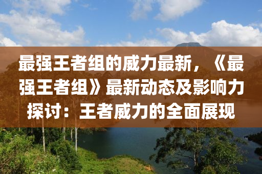 最强王者组的威力最新，《最强王者组》最新动态及影响力探讨：王者威力的全面展现