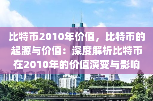 比特币2010年价值，比特币的起源与价值：深度解析比特币在2010年的价值演变与影响