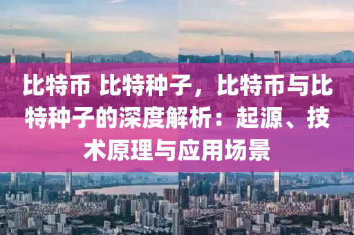 比特币 比特种子，比特币与比特种子的深度解析：起源、技术原理与应用场景