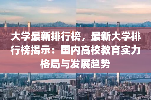 大学最新排行榜，最新大学排行榜揭示：国内高校教育实力格局与发展趋势