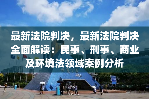 最新法院判决，最新法院判决全面解读：民事、刑事、商业及环境法领域案例分析