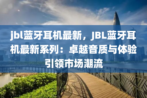 jbl蓝牙耳机最新，JBL蓝牙耳机最新系列：卓越音质与体验引领市场潮流