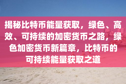 揭秘比特币能量获取，绿色、高效、可持续的加密货币之路，绿色加密货币新篇章，比特币的可持续能量获取之道