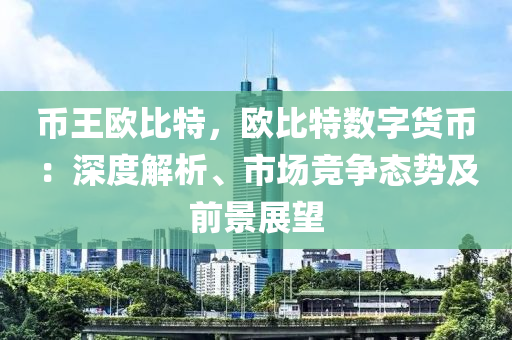 币王欧比特，欧比特数字货币：深度解析、市场竞争态势及前景展望