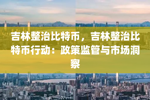 吉林整治比特币，吉林整治比特币行动：政策监管与市场洞察