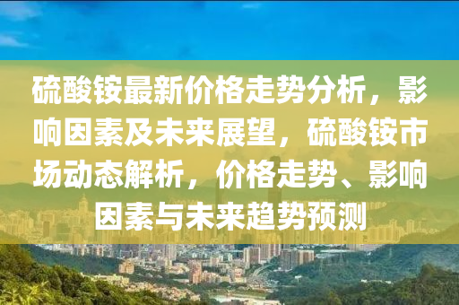 硫酸铵最新价格走势分析，影响因素及未来展望，硫酸铵市场动态解析，价格走势、影响因素与未来趋势预测