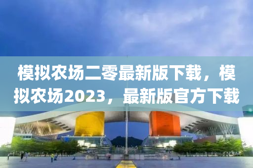 模拟农场二零最新版下载，模拟农场2023，最新版官方下载