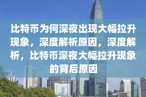 比特币为何深夜出现大幅拉升现象，深度解析原因，深度解析，比特币深夜大幅拉升现象的背后原因