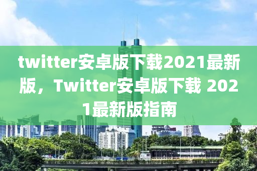 twitter安卓版下载2021最新版，Twitter安卓版下载 2021最新版指南