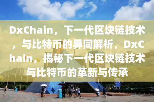 DxChain，下一代区块链技术，与比特币的异同解析，DxChain，揭秘下一代区块链技术与比特币的革新与传承