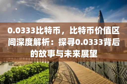 0.0333比特币，比特币价值区间深度解析：探寻0.0333背后的故事与未来展望