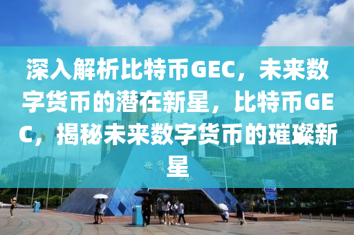 深入解析比特币GEC，未来数字货币的潜在新星，比特币GEC，揭秘未来数字货币的璀璨新星