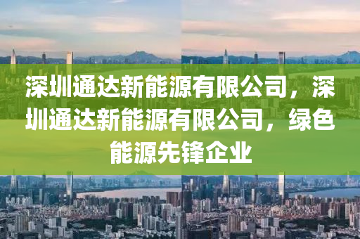 深圳通达新能源有限公司，深圳通达新能源有限公司，绿色能源先锋企业