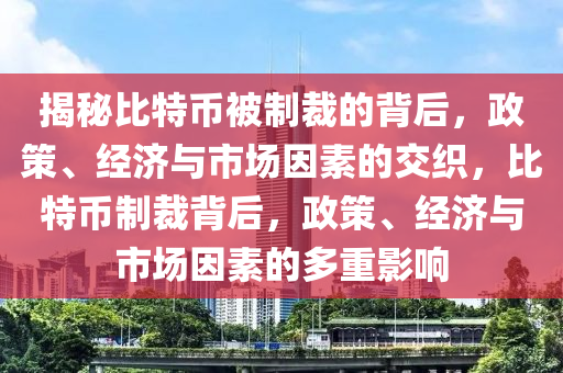 揭秘比特币被制裁的背后，政策、经济与市场因素的交织，比特币制裁背后，政策、经济与市场因素的多重影响