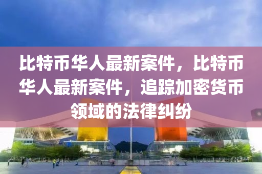 比特币华人最新案件，比特币华人最新案件，追踪加密货币领域的法律纠纷