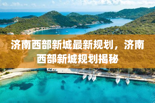 济南西部新城最新规划，济南西部新城规划揭秘