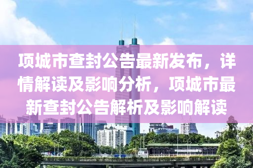 项城市查封公告最新发布，详情解读及影响分析，项城市最新查封公告解析及影响解读