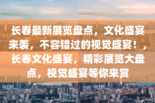 长春最新展览盘点，文化盛宴来袭，不容错过的视觉盛宴！，长春文化盛宴，精彩展览大盘点，视觉盛宴等你来赏