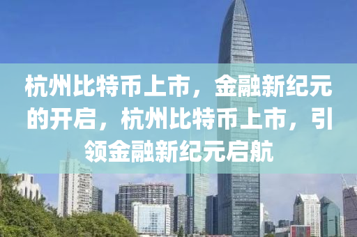 杭州比特币上市，金融新纪元的开启，杭州比特币上市，引领金融新纪元启航