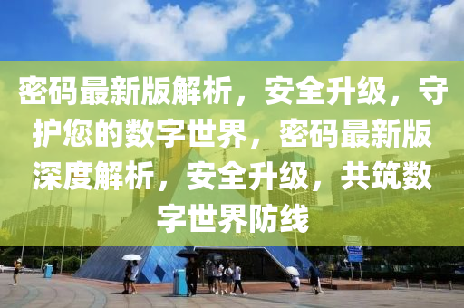 密码最新版解析，安全升级，守护您的数字世界，密码最新版深度解析，安全升级，共筑数字世界防线