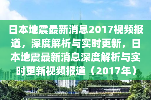 日本地震最新消息2017视频报道，深度解析与实时更新，日本地震最新消息深度解析与实时更新视频报道（2017年）