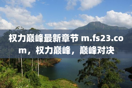 权力巅峰最新章节 m.fs23.com，权力巅峰，巅峰对决