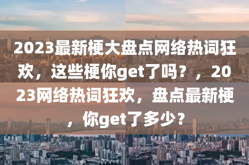 2023最新梗大盘点网络热词狂欢，这些梗你get了吗？，2023网络热词狂欢，盘点最新梗，你get了多少？