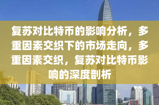 复苏对比特币的影响分析，多重因素交织下的市场走向，多重因素交织，复苏对比特币影响的深度剖析