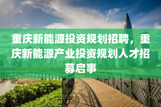 重庆新能源投资规划招聘，重庆新能源产业投资规划人才招募启事