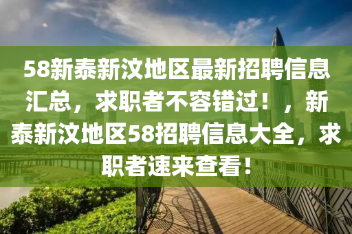 58新泰新汶地区最新招聘信息汇总，求职者不容错过！，新泰新汶地区58招聘信息大全，求职者速来查看！