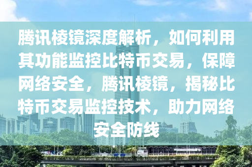 腾讯棱镜深度解析，如何利用其功能监控比特币交易，保障网络安全，腾讯棱镜，揭秘比特币交易监控技术，助力网络安全防线