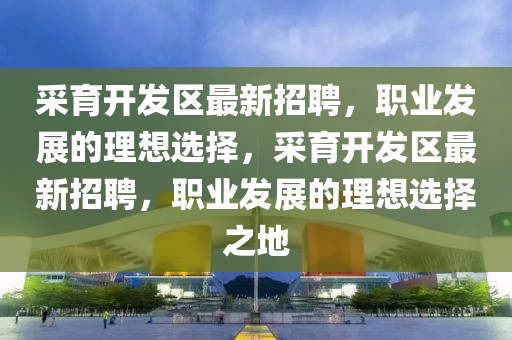 采育开发区最新招聘，职业发展的理想选择，采育开发区最新招聘，职业发展的理想选择之地