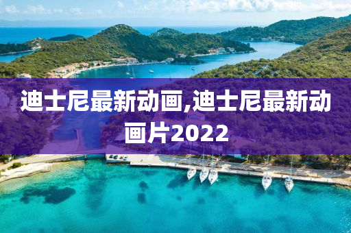 迪士尼最新动画,迪士尼最新动画片2022