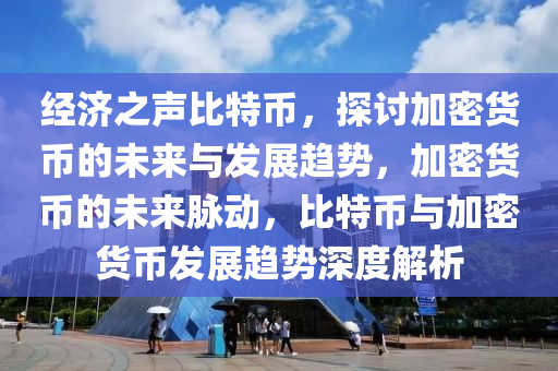 经济之声比特币，探讨加密货币的未来与发展趋势，加密货币的未来脉动，比特币与加密货币发展趋势深度解析