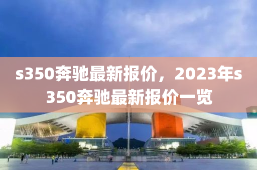 s350奔驰最新报价，2023年s350奔驰最新报价一览