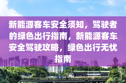 新能源客车安全须知，驾驶者的绿色出行指南，新能源客车安全驾驶攻略，绿色出行无忧指南