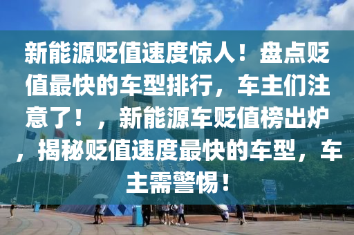 新能源贬值速度惊人！盘点贬值最快的车型排行，车主们注意了！，新能源车贬值榜出炉，揭秘贬值速度最快的车型，车主需警惕！